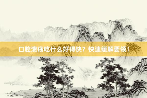 口腔溃疡吃什么好得快？快速缓解要领！