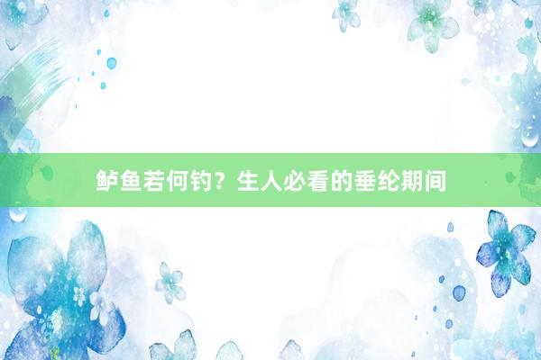 鲈鱼若何钓？生人必看的垂纶期间